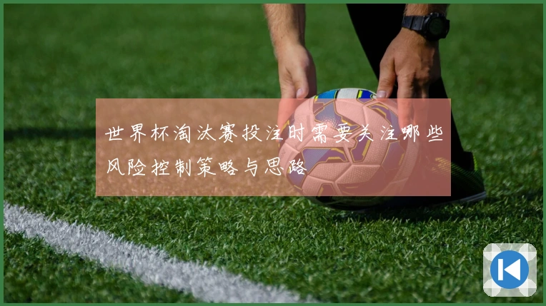 世界杯淘汰赛投注时需要关注哪些风险控制策略与思路