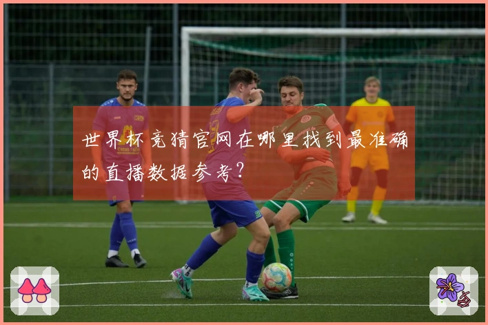 世界杯竞猜官网在哪里找到最准确的直播数据参考？