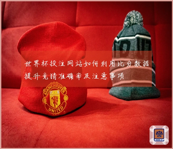 世界杯投注网站如何利用比分数据提升竞猜准确率及注意事项
