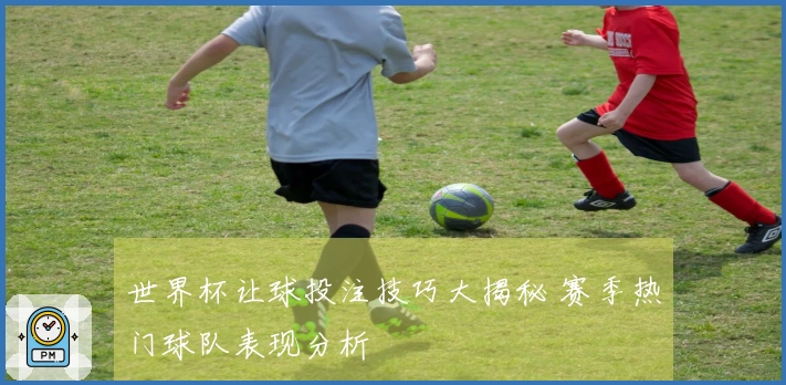 世界杯让球投注技巧大揭秘 赛季热门球队表现分析