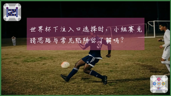 世界杯下注入口选择时，小组赛竞猜思路与常见陷阱你了解吗？