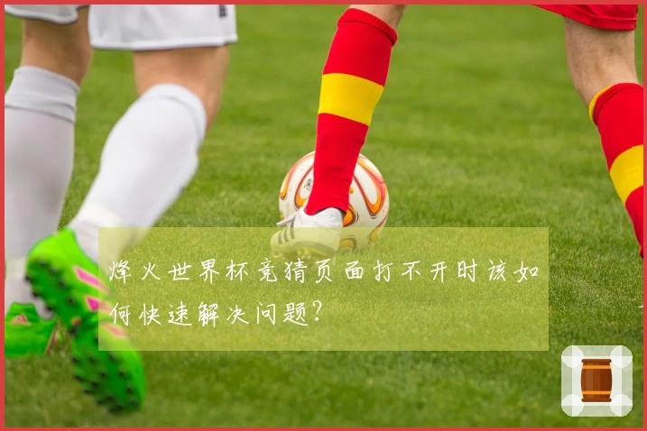 烽火世界杯竞猜页面打不开时该如何快速解决问题?