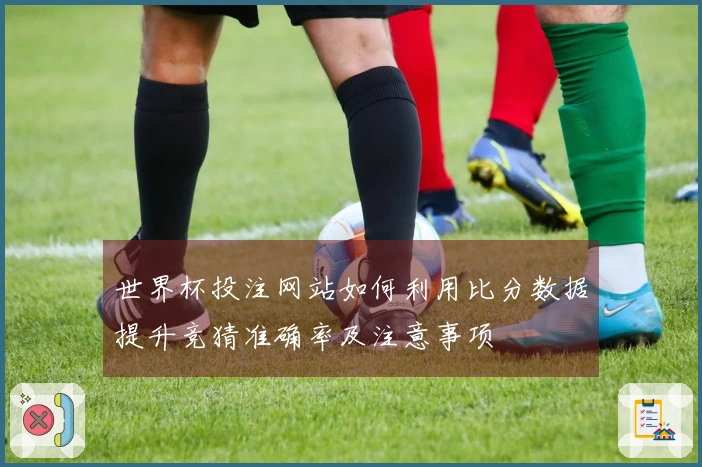 世界杯投注网站如何利用比分数据提升竞猜准确率及注意事项