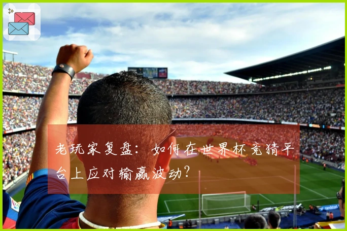 老玩家复盘：如何在世界杯竞猜平台上应对输赢波动？