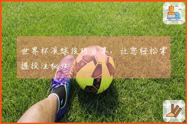 世界杯滚球技巧分享，让您轻松掌握投注秘诀