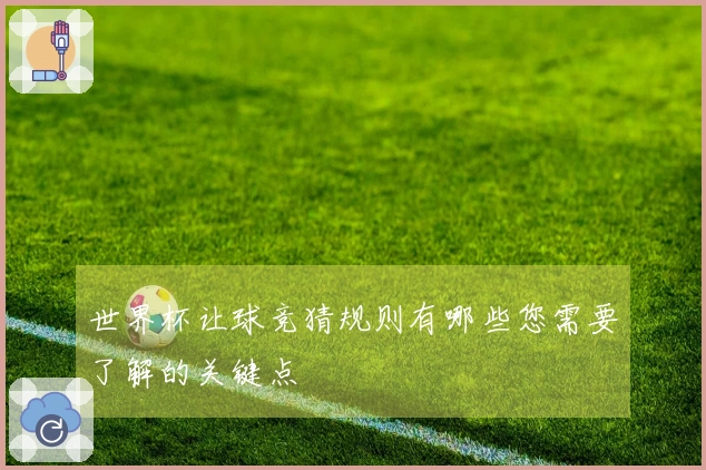 世界杯让球竞猜规则有哪些您需要了解的关键点