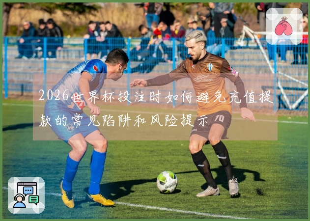 2026世界杯投注时如何避免充值提款的常见陷阱和风险提示