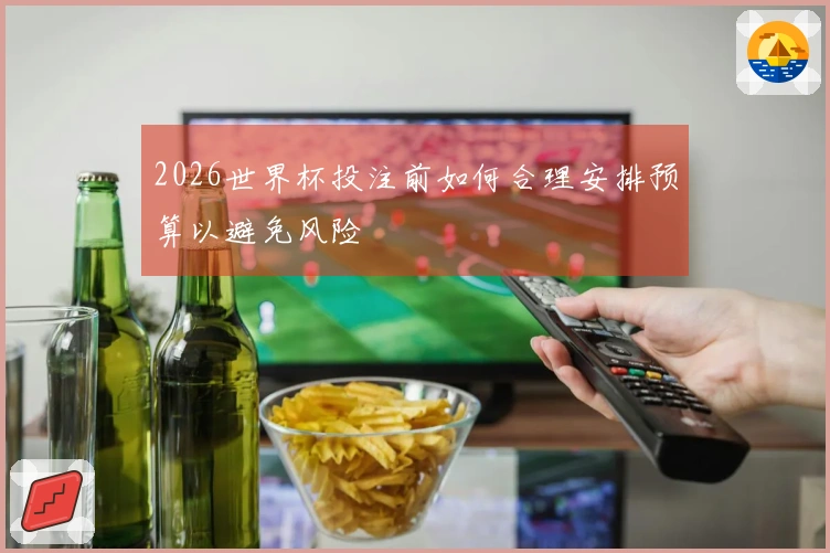 2026世界杯投注前如何合理安排预算以避免风险