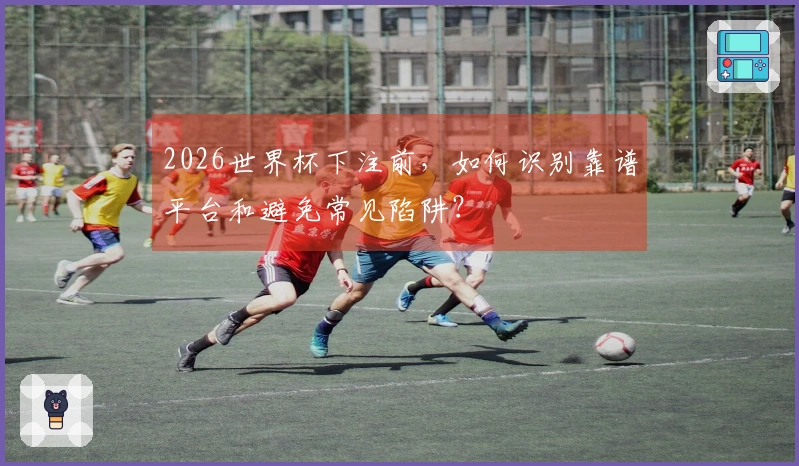 2026世界杯下注前，如何识别靠谱平台和避免常见陷阱？